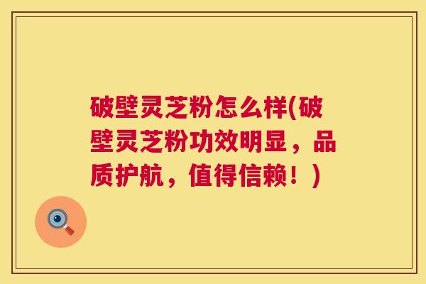 破壁灵芝粉怎么样(破壁灵芝粉功效明显,品质护航,值得信赖!) 破壁灵芝粉怎么样(破壁灵芝粉功效明显,品质护航,值得信赖!)