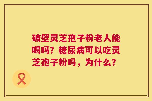 破壁灵芝孢子粉老人能喝吗？可以吃灵芝孢子粉吗，为什么？