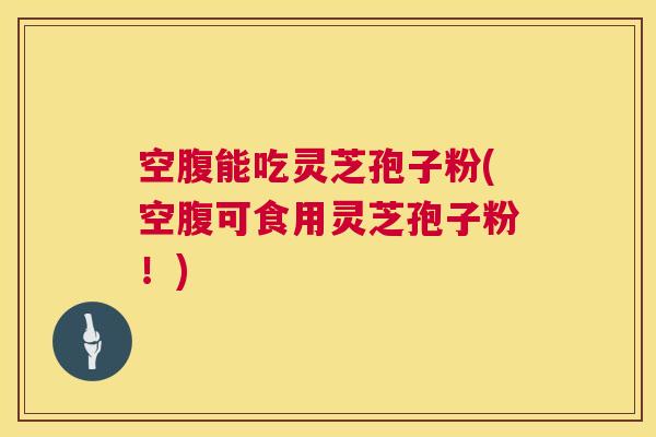 空腹能吃灵芝孢子粉(空腹可食用灵芝孢子粉!) 空腹能吃灵芝孢子粉(空腹可食用灵芝孢子粉!)