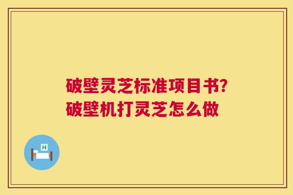 破壁灵芝标准项目书？破壁机打灵芝怎么做