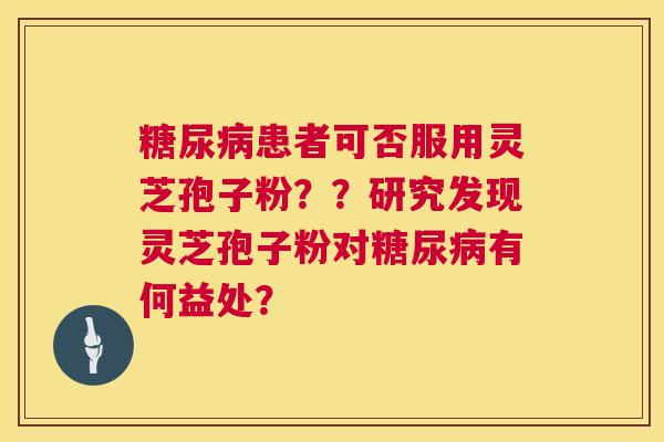 患者可否服用灵芝孢子粉??研究发现灵芝孢子粉对有何益处? 患者可否服用灵芝孢子粉??研究发现灵芝孢子粉对有何益处?