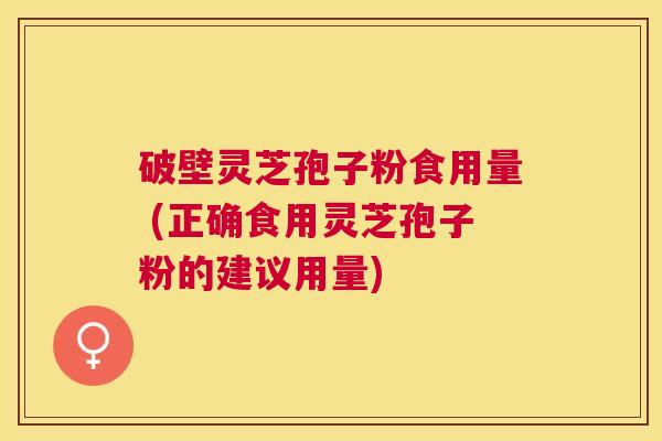 破壁灵芝孢子粉食用量 (正确食用灵芝孢子粉的建议用量) 破壁灵芝孢子粉食用量 (正确食用灵芝孢子粉的建议用量)