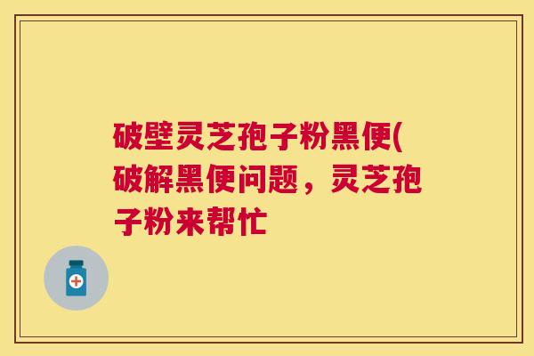 破壁灵芝孢子粉黑便(破解黑便问题，灵芝孢子粉来帮忙
