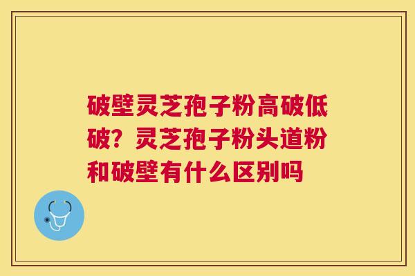 破壁灵芝孢子粉高破低破？灵芝孢子粉头道粉和破壁有什么区别吗