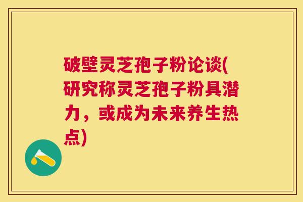 破壁灵芝孢子粉论谈(研究称灵芝孢子粉具潜力,或成为未来养生热点) 破壁灵芝孢子粉论谈(研究称灵芝孢子粉具潜力,或成为未来养生热点)