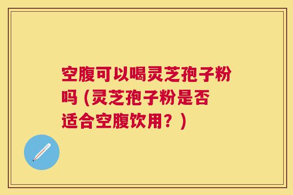 空腹可以喝灵芝孢子粉吗 (灵芝孢子粉是否适合空腹饮用？)