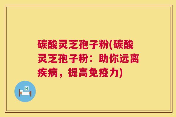 碳酸灵芝孢子粉(碳酸灵芝孢子粉:助你远离,提高免疫力) 碳酸灵芝孢子粉(碳酸灵芝孢子粉:助你远离,提高免疫力)