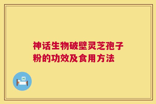 神话生物破壁灵芝孢子粉的功效及食用方法