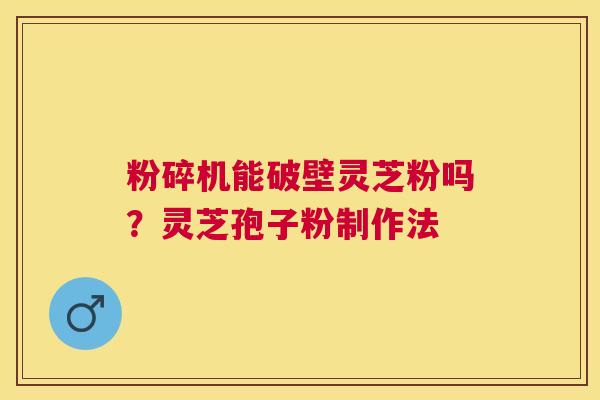 粉碎机能破壁灵芝粉吗？灵芝孢子粉制作法