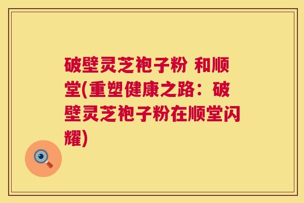 破壁灵芝袍子粉 和顺堂(重塑健康之路:破壁灵芝袍子粉在顺堂闪耀) 破壁灵芝袍子粉 和顺堂(重塑健康之路:破壁灵芝袍子粉在顺堂闪耀)