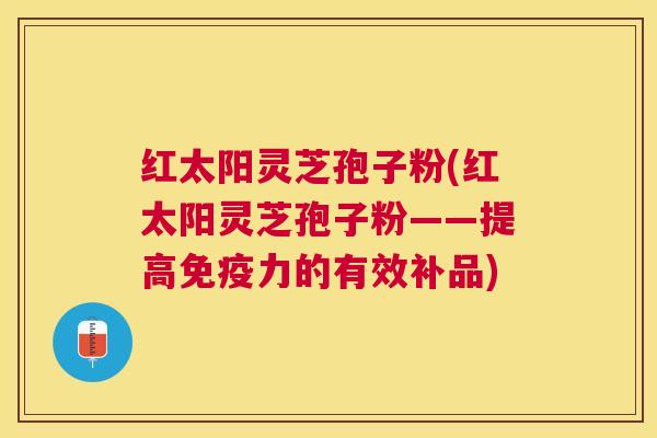 红太阳灵芝孢子粉(红太阳灵芝孢子粉——提高免疫力的有效补品) 红太阳灵芝孢子粉(红太阳灵芝孢子粉——提高免疫力的有效补品)