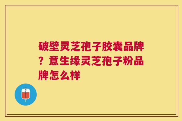 破壁灵芝孢子胶囊品牌？意生缘灵芝孢子粉品牌怎么样