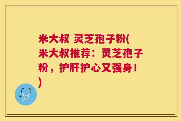 米大叔 灵芝孢子粉(米大叔推荐：灵芝孢子粉，护心又强身！)