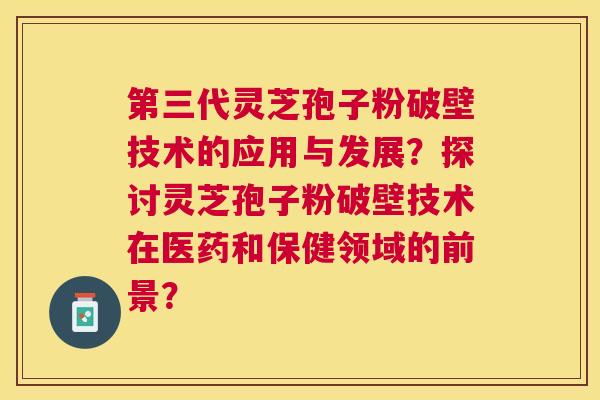 第三代灵芝孢子粉破壁技术的应用与发展?探讨灵芝孢子粉破壁技术在医药和保健领域的前景? 第三代灵芝孢子粉破壁技术的应用与发展?探讨灵芝孢子粉破壁技术在医药和保健领域的前景?