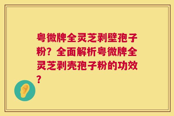 粤微牌全灵芝剥壁孢子粉?全面解析粤微牌全灵芝剥壳孢子粉的功效? 粤微牌全灵芝剥壁孢子粉?全面解析粤微牌全灵芝剥壳孢子粉的功效?