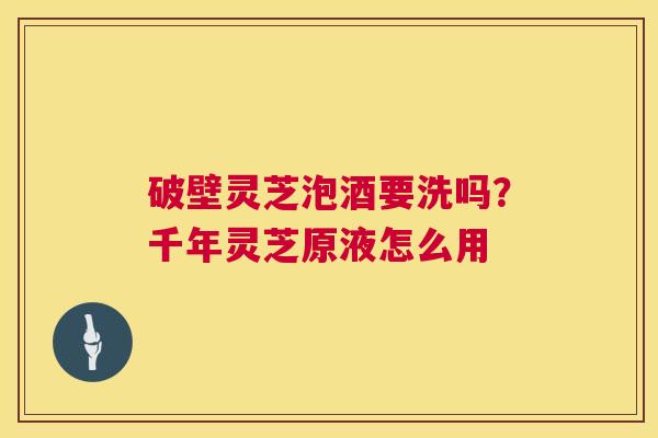 破壁灵芝泡酒要洗吗？千年灵芝原液怎么用