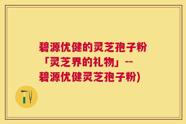 碧源优健的灵芝孢子粉「灵芝界的礼物」--碧源优健灵芝孢子粉) 碧源优健的灵芝孢子粉「灵芝界的礼物」--碧源优健灵芝孢子粉)