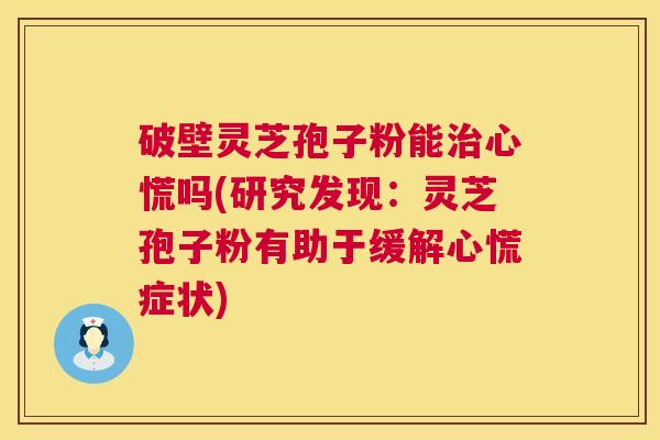 破壁灵芝孢子粉能心慌吗(研究发现:灵芝孢子粉有助于缓解心慌症状) 破壁灵芝孢子粉能心慌吗(研究发现:灵芝孢子粉有助于缓解心慌症状)