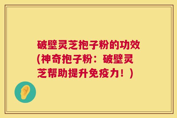 破壁灵芝抱子粉的功效(神奇抱子粉：破壁灵芝帮助提升免疫力！)