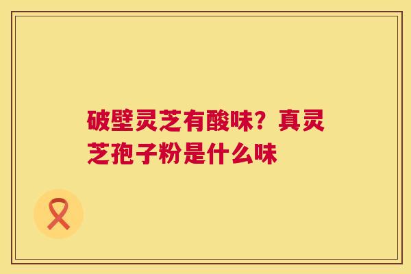 破壁灵芝有酸味？真灵芝孢子粉是什么味