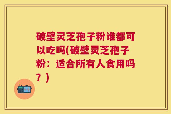 破壁灵芝孢子粉谁都可以吃吗(破壁灵芝孢子粉：适合所有人食用吗？)