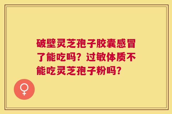 破壁灵芝孢子胶囊了能吃吗?体质不能吃灵芝孢子粉吗? 破壁灵芝孢子胶囊了能吃吗?体质不能吃灵芝孢子粉吗?