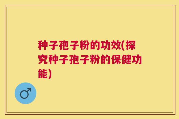 种子孢子粉的功效(探究种子孢子粉的保健功能) 种子孢子粉的功效(探究种子孢子粉的保健功能)