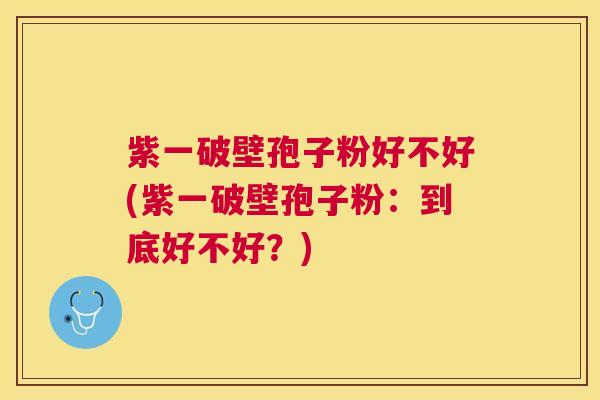 紫一破壁孢子粉好不好(紫一破壁孢子粉:到底好不好?) 紫一破壁孢子粉好不好(紫一破壁孢子粉:到底好不好?)