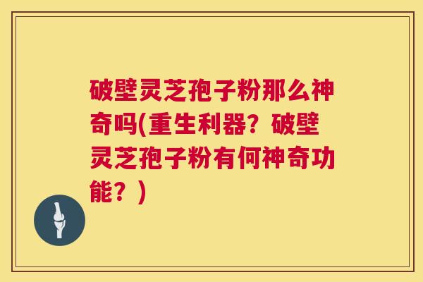 破壁灵芝孢子粉那么神奇吗(重生利器?破壁灵芝孢子粉有何神奇功能?) 破壁灵芝孢子粉那么神奇吗(重生利器?破壁灵芝孢子粉有何神奇功能?)