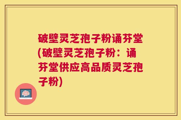 破壁灵芝孢子粉诵芬堂(破壁灵芝孢子粉：诵芬堂供应高品质灵芝孢子粉)