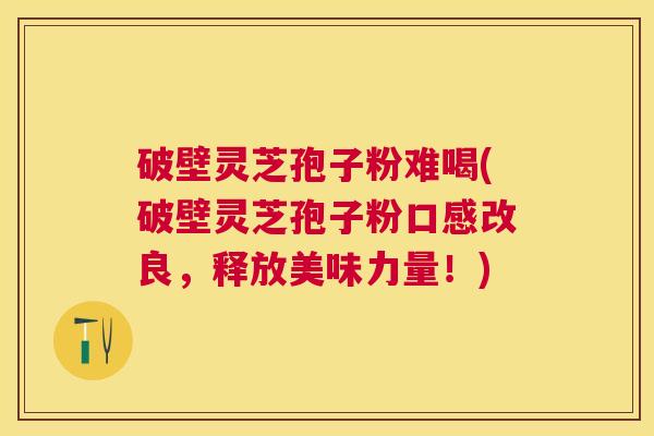 破壁灵芝孢子粉难喝(破壁灵芝孢子粉口感改良,释放美味力量!) 破壁灵芝孢子粉难喝(破壁灵芝孢子粉口感改良,释放美味力量!)