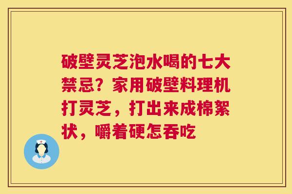 破壁灵芝泡水喝的七大禁忌?家用破壁料理机打灵芝,打出来成棉絮状,嚼着硬怎吞吃 破壁灵芝泡水喝的七大禁忌?家用破壁料理机打灵芝,打出来成棉絮状,嚼着硬怎吞吃