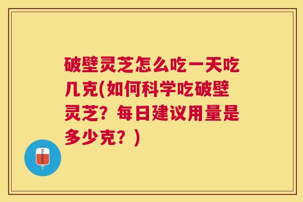 破壁灵芝怎么吃一天吃几克(如何科学吃破壁灵芝？每日建议用量是多少克？)