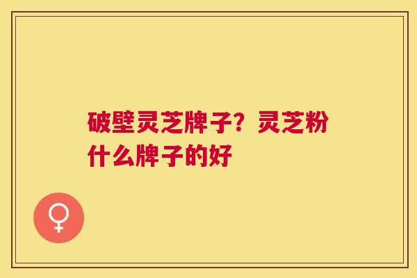 破壁灵芝牌子?灵芝粉什么牌子的好 破壁灵芝牌子?灵芝粉什么牌子的好