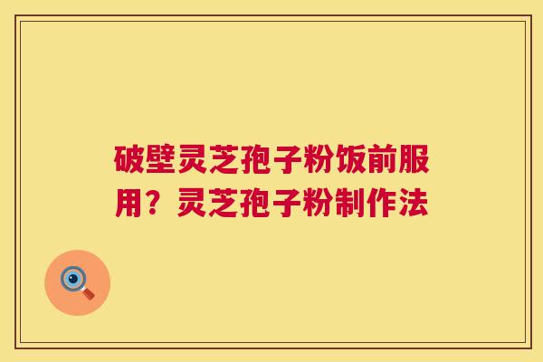 破壁灵芝孢子粉饭前服用？灵芝孢子粉制作法