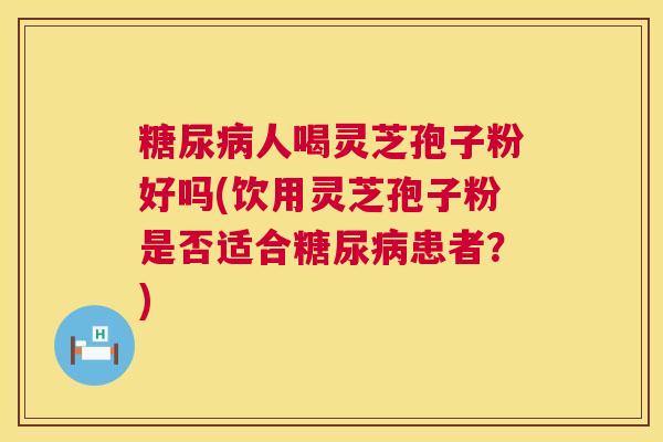 人喝灵芝孢子粉好吗(饮用灵芝孢子粉是否适合患者？)