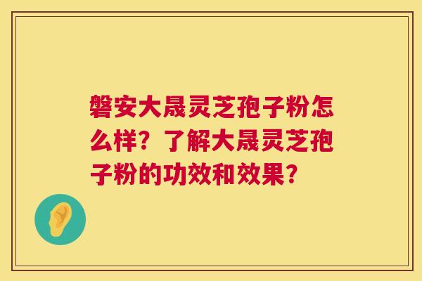磐安大晟灵芝孢子粉怎么样？了解大晟灵芝孢子粉的功效和效果？