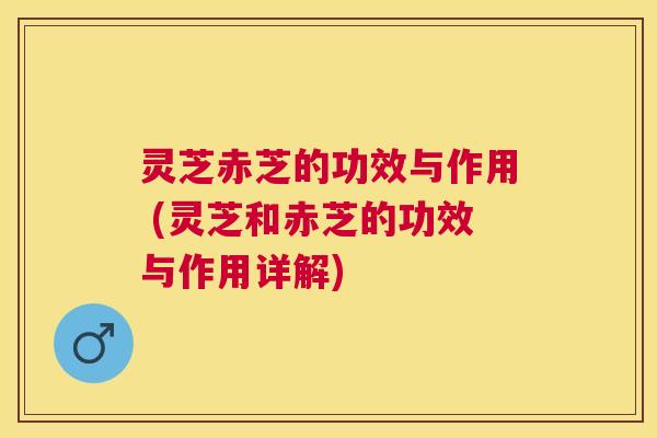 灵芝赤芝的功效与作用 (灵芝和赤芝的功效与作用详解)
