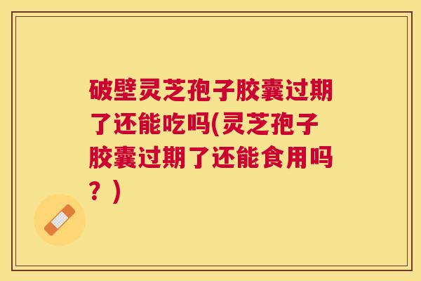 破壁灵芝孢子胶囊过期了还能吃吗(灵芝孢子胶囊过期了还能食用吗?) 破壁灵芝孢子胶囊过期了还能吃吗(灵芝孢子胶囊过期了还能食用吗?)