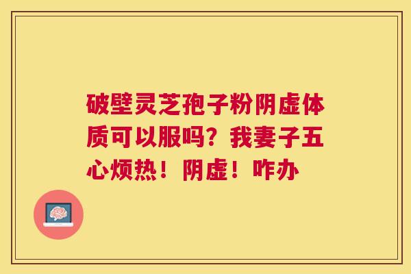 破壁灵芝孢子粉阴虚体质可以服吗？我妻子五心烦热！阴虚！咋办