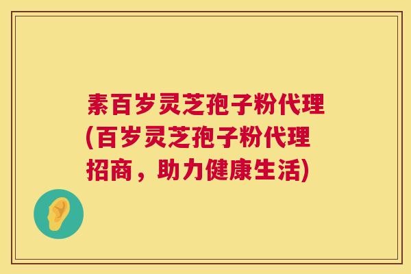 素百岁灵芝孢子粉代理(百岁灵芝孢子粉代理招商，助力健康生活)