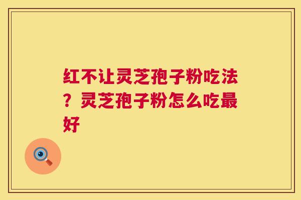红不让灵芝孢子粉吃法?灵芝孢子粉怎么吃好 红不让灵芝孢子粉吃法?灵芝孢子粉怎么吃好