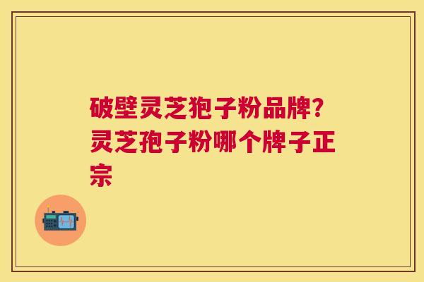 破壁灵芝狍子粉品牌?灵芝孢子粉哪个牌子正宗 破壁灵芝狍子粉品牌?灵芝孢子粉哪个牌子正宗