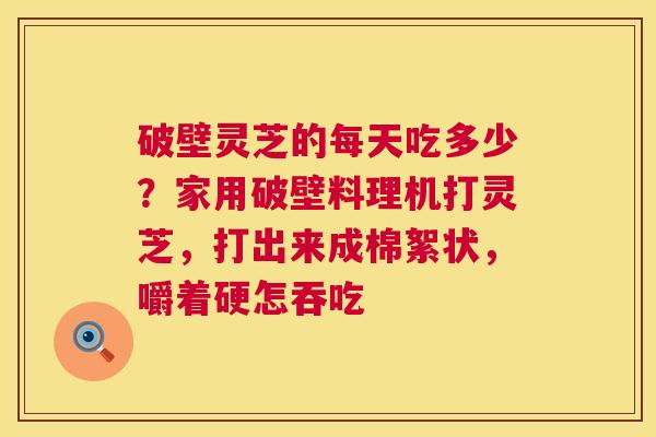 破壁灵芝的每天吃多少?家用破壁料理机打灵芝,打出来成棉絮状,嚼着硬怎吞吃 破壁灵芝的每天吃多少?家用破壁料理机打灵芝,打出来成棉絮状,嚼着硬怎吞吃