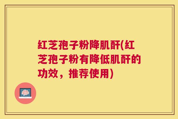 红芝孢子粉降肌酐(红芝孢子粉有降低肌酐的功效,推荐使用) 红芝孢子粉降肌酐(红芝孢子粉有降低肌酐的功效,推荐使用)