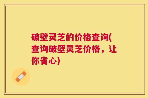 破壁灵芝的价格查询(查询破壁灵芝价格，让你省心)