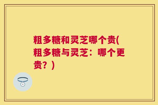 粗多糖和灵芝哪个贵(粗多糖与灵芝:哪个更贵?) 粗多糖和灵芝哪个贵(粗多糖与灵芝:哪个更贵?)
