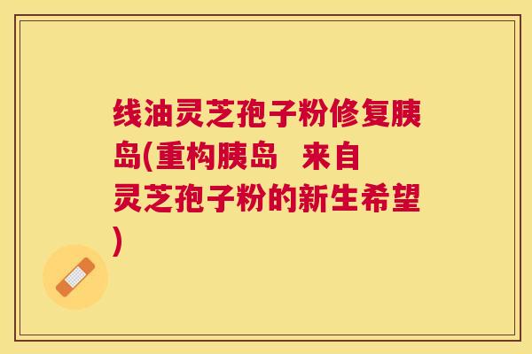 线油灵芝孢子粉修复胰岛(重构胰岛 来自灵芝孢子粉的新生希望) 线油灵芝孢子粉修复胰岛(重构胰岛 来自灵芝孢子粉的新生希望)