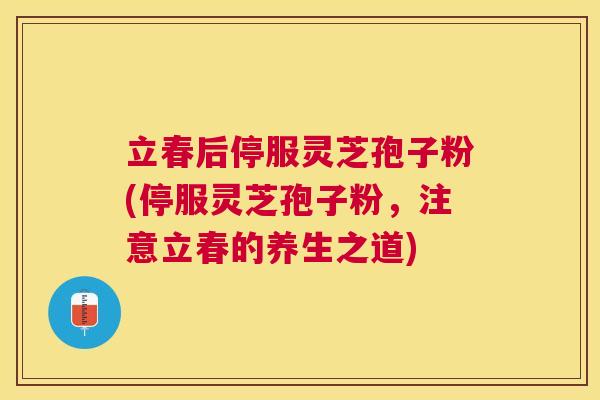 立春后停服灵芝孢子粉(停服灵芝孢子粉，注意立春的养生之道)