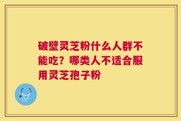 破壁灵芝粉什么人群不能吃？哪类人不适合服用灵芝孢子粉